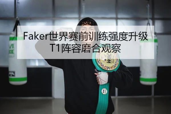 Faker世界赛前训练强度升级T1阵容磨合观察