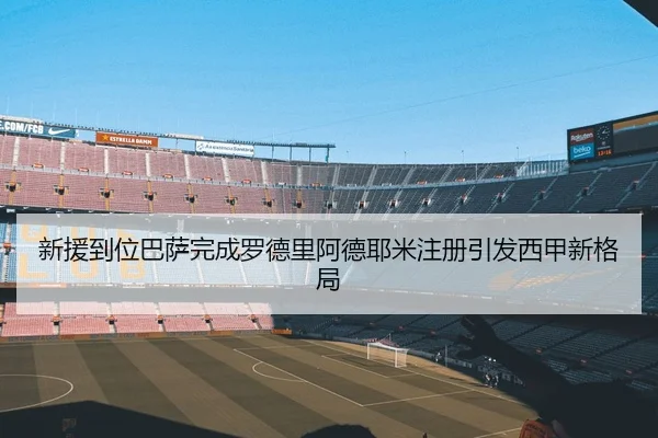 新援到位巴萨完成罗德里阿德耶米注册引发西甲新格局