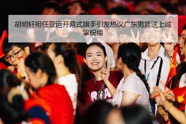 胡明轩担任亚运开幕式旗手引发热议广东男篮送上诚挚祝福
